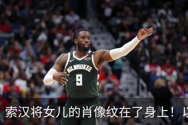 索汉将女儿的肖像纹在了身上！以此纪念自己初为人父的重要时刻