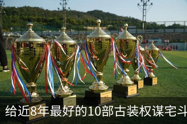 给近8年最好的10部古装权谋宅斗剧排名，兰香如故第4，第1没争议