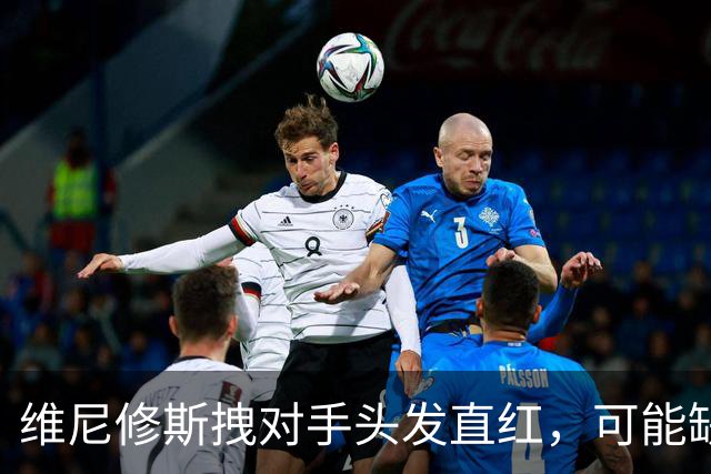 维尼修斯拽对手头发直红，可能缺席国家德比