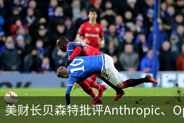 美财长贝森特批评Anthropic、OpenAI等风险警告：危言耸听，光喊话不拿解决方案