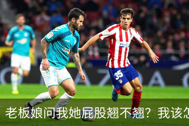 老板娘问我她屁股翘不翘？我该怎么回答？