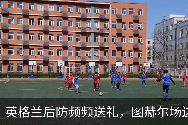 英格兰后防频频送礼，图赫尔场边脸色铁青