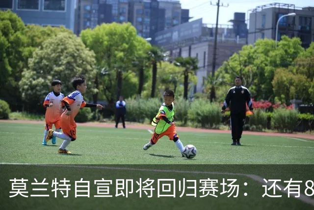 莫兰特自宣即将回归赛场：还有8天还差4场比赛