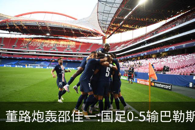 董路炮轰邵佳一:国足0-5输巴勒斯坦 比卡马乔1比5输泰国更恶心