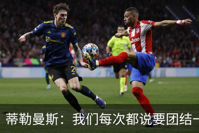 蒂勒曼斯：我们每次都说要团结一心，但须在场上真正展现出来