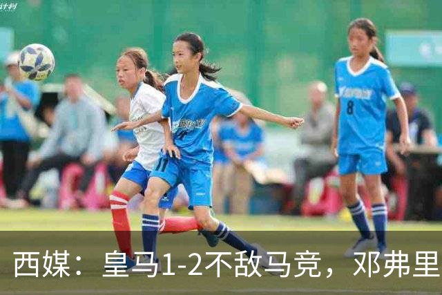 西媒：皇马1-2不敌马竞，邓弗里斯表现不佳遭痛批