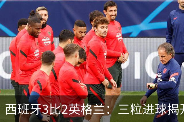 西班牙3比2英格兰：三粒进球揭开图赫尔必须追赶的真实差距