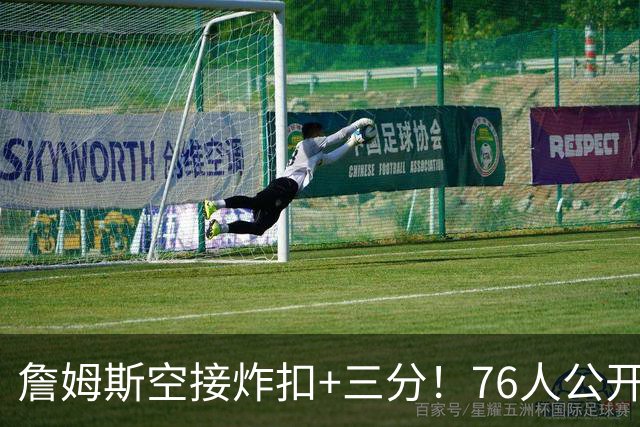 詹姆斯空接炸扣+三分！76人公开训练赛沸腾：一张票仅10美元
