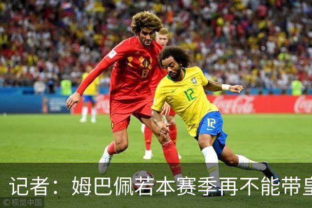 记者：姆巴佩若本赛季再不能带皇马夺冠，老佛爷可能出售他