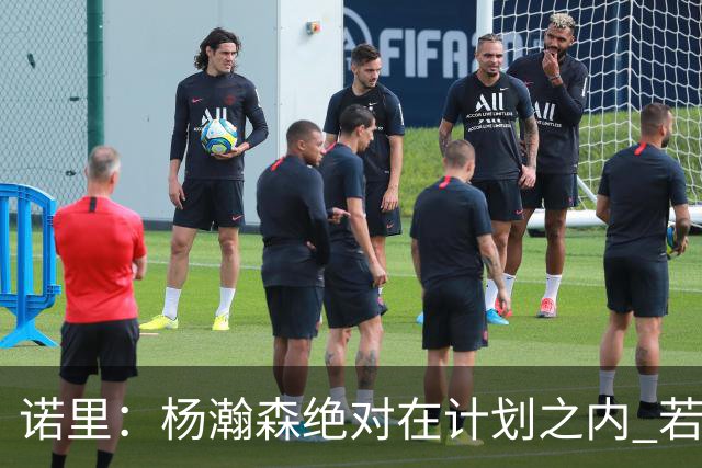 诺里：杨瀚森绝对在计划之内 若克林根&罗威犯规会放心地派他上场