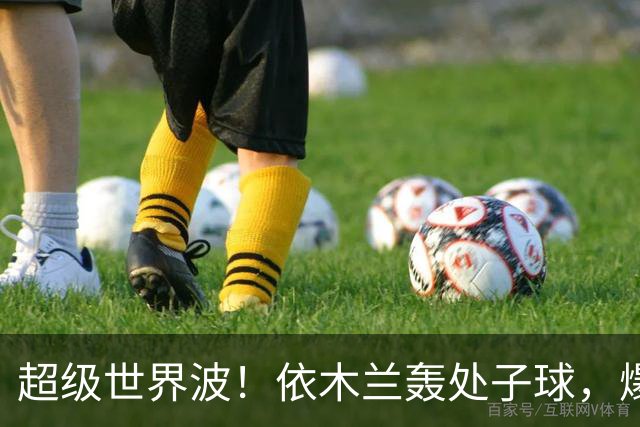 超级世界波！依木兰轰处子球，爆射直入死角，媒体人集体点赞