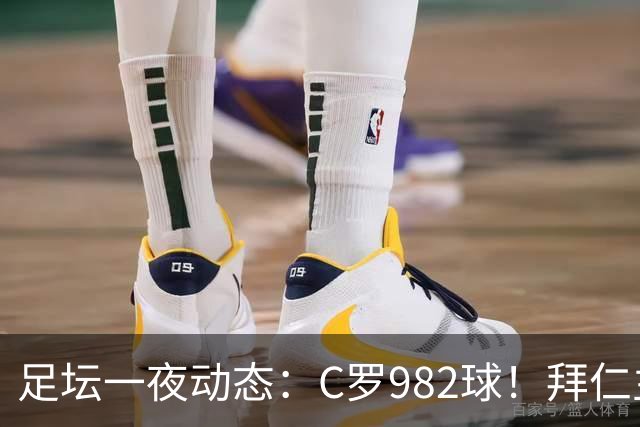 足坛一夜动态：C罗982球！拜仁主帅晕倒 梅西获奖巴萨主席祝贺