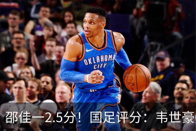 邵佳一2.5分！国足评分：韦世豪6.7分最高！颜骏凌最低，全队仅6将及格