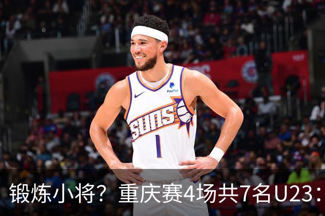锻炼小将？重庆赛4场共7名U23：5人少于120分钟 杜月徵17分钟最少