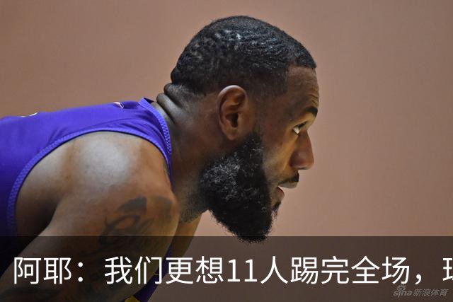 阿耶：我们更想11人踢完全场，球迷应该会觉得这场球很有趣