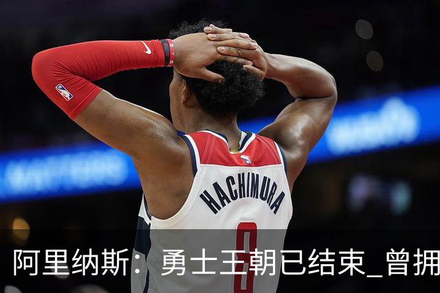 阿里纳斯：勇士王朝已结束 曾拥有普尔&怀斯曼&库明加却放走了