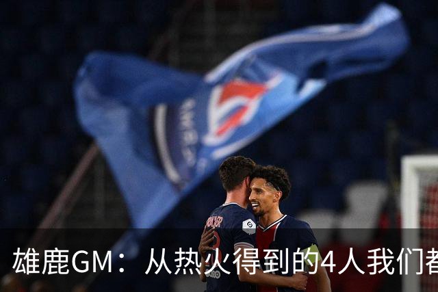 雄鹿GM：从热火得到的4人我们都很看重 少一个都不会同意字母交易