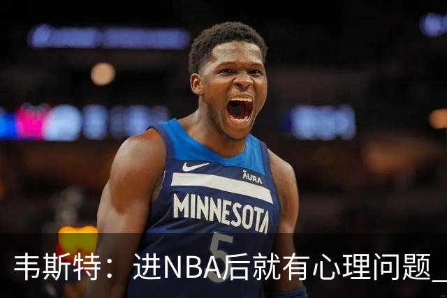 韦斯特：进NBA后就有心理问题 点餐时店员拿错汉堡我也会内耗抑郁