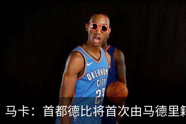 马卡：首都德比将首次由马德里籍裁判执法，其曾获评西甲最佳裁判