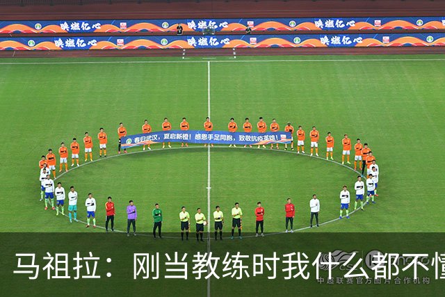 马祖拉：刚当教练时我什么都不懂 就是不断模仿那些比我厉害的人