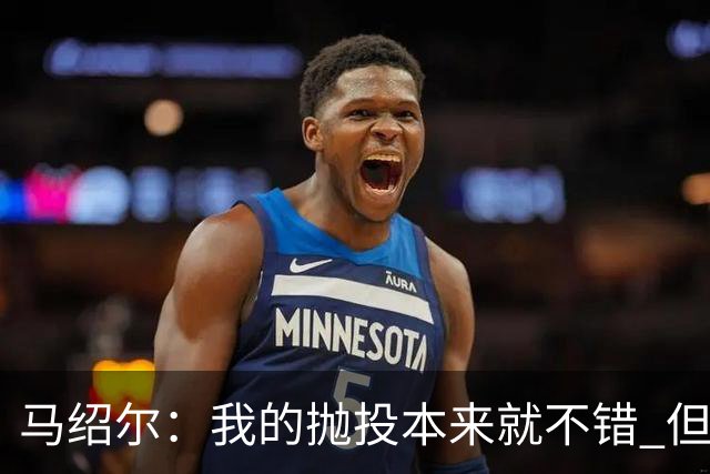 马绍尔：我的抛投本来就不错 但欧文让我学会了更多篮下终结技巧