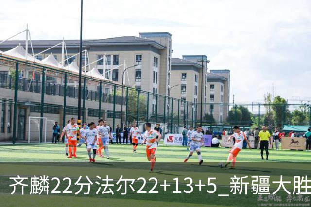 齐麟22分法尔22+13+5 新疆大胜送宁波15连败