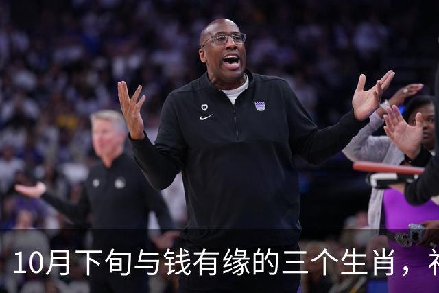 10月下旬与钱有缘的三个生肖，福气傍身财气旺，日子红火喜临门！