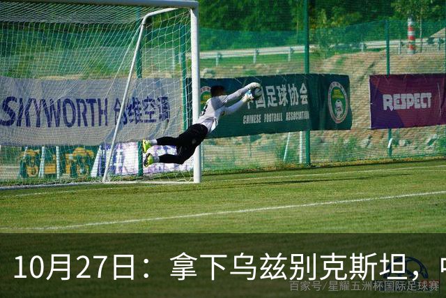 10月27日：拿下乌兹别克斯坦，中国男足本场共留下3个板上钉钉的事实，王钰栋未来可期