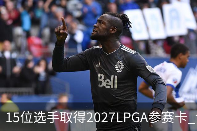 15位选手取得2027LPGA参赛卡 包括曾莉棋和陈恩惠