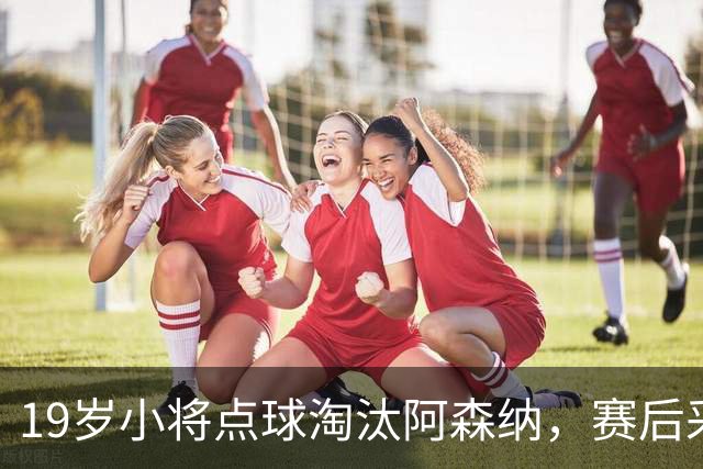 19岁小将点球淘汰阿森纳，赛后采访爆粗走红