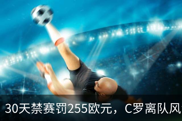 30天禁赛罚255欧元，C罗离队风波判罚出炉