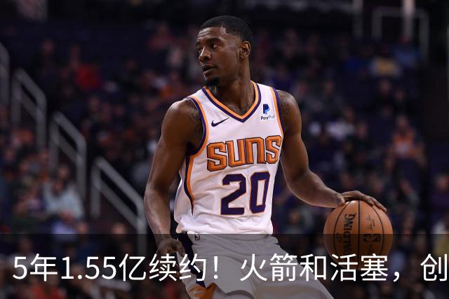 5年1.55亿续约！火箭和活塞，创NBA历史第一！