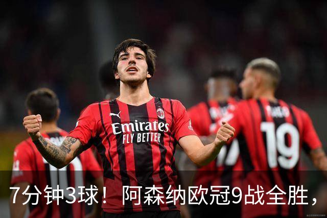 7分钟3球！阿森纳欧冠9战全胜，萨卡替补锁定胜局