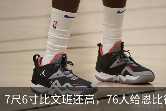7尺6寸比文班还高，76人给恩比德找了个"最高保险"
