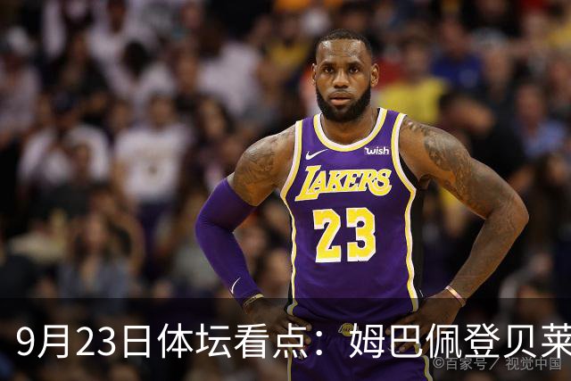 9月23日体坛看点：姆巴佩登贝莱和解 莱昂纳德续约猛龙
