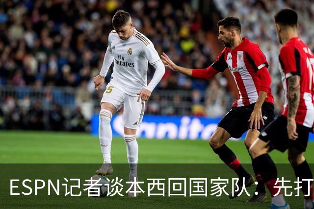 ESPN记者谈本西回国家队：先打有意义的比赛 否则没法认真讨论