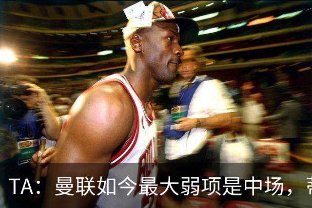 TA：曼联如今最大弱项是中场，蒂莱曼斯应把首发让给巴莱巴