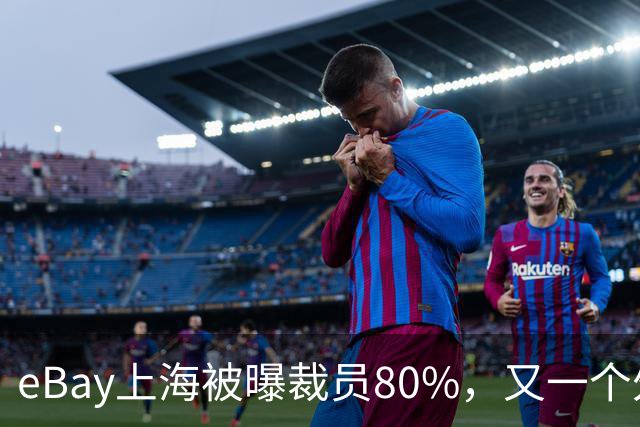 eBay上海被曝裁员80%，又一个外企撤离